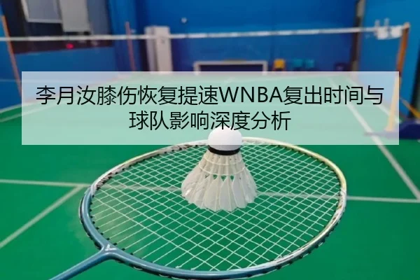 李月汝膝伤恢复提速WNBA复出时间与球队影响深度分析