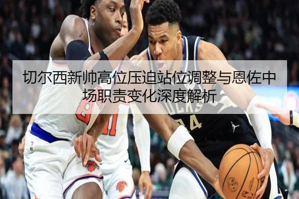 切尔西新帅高位压迫站位调整与恩佐中场职责变化深度解析