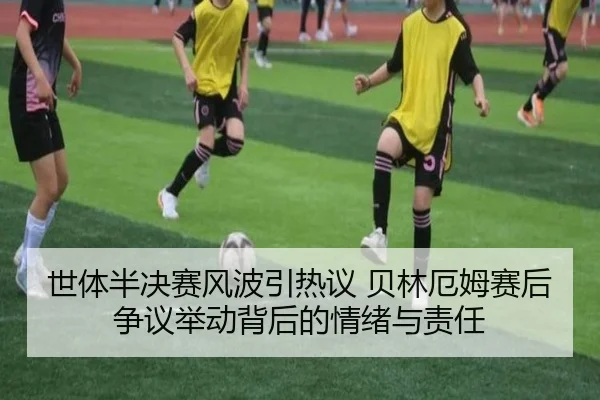 世体半决赛风波引热议 贝林厄姆赛后争议举动背后的情绪与责任