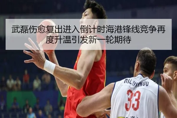武磊伤愈复出进入倒计时海港锋线竞争再度升温引发新一轮期待